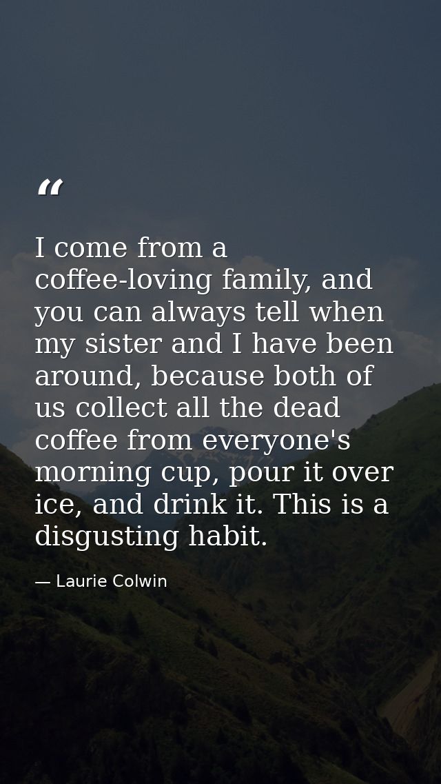 I come from a coffee-loving family, and you can always tell when my sister and I have been around, because both of us co — Laurie Colwin