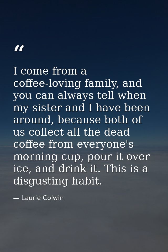 I come from a coffee-loving family, and you can always tell when my sister and I have been around, because both of us co — Laurie Colwin