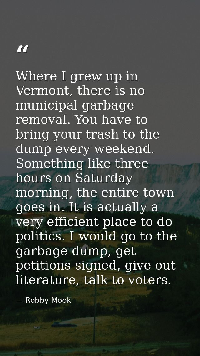 Where I grew up in Vermont, there is no municipal garbage removal. You have to bring your trash to the dump every weeken — Robby Mook