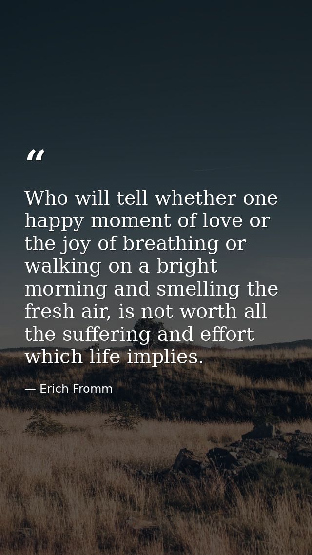 Who will tell whether one happy moment of love or the joy of breathing or walking on a bright morning and smelling the f — Erich Fromm