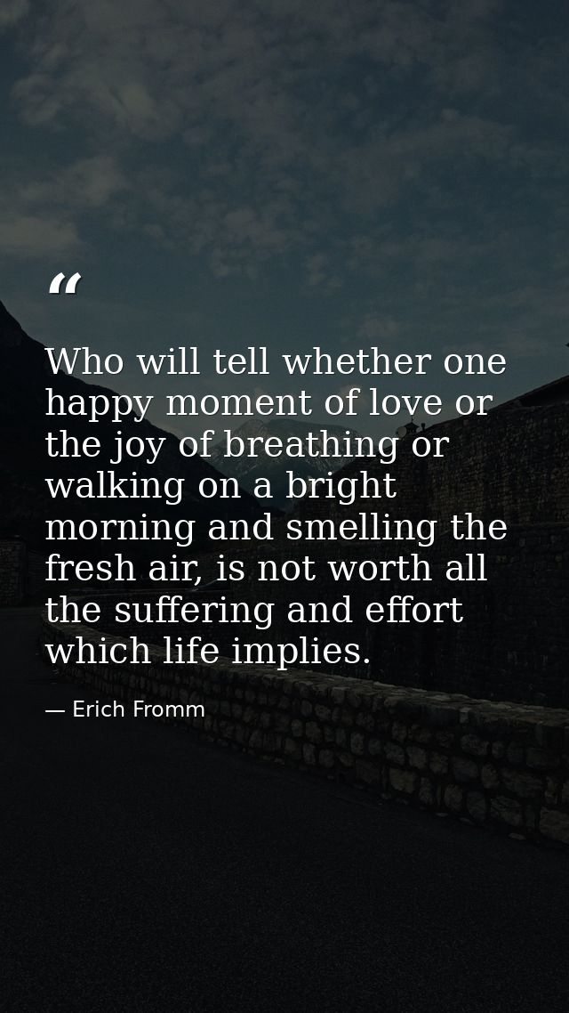 Who will tell whether one happy moment of love or the joy of breathing or walking on a bright morning and smelling the f — Erich Fromm