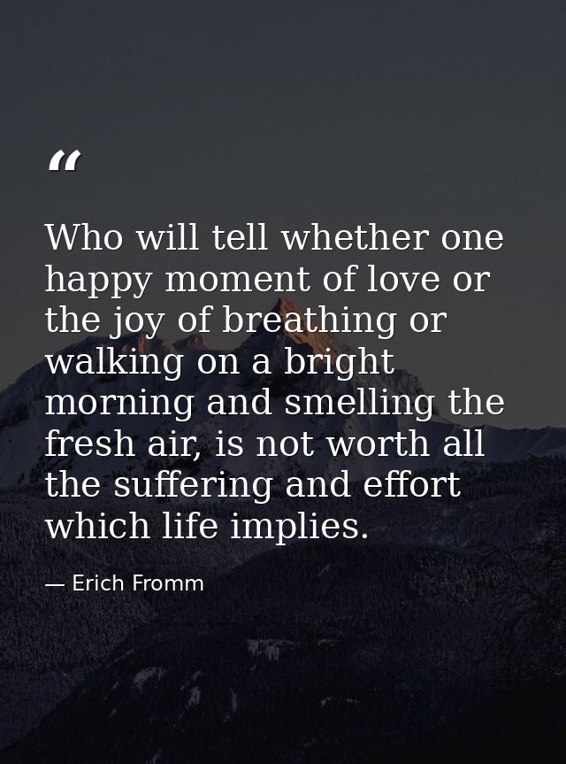 Who will tell whether one happy moment of love or the joy of breathing or walking on a bright morning and smelling the f — Erich Fromm