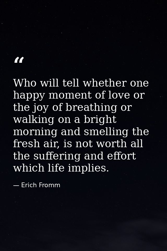 Who will tell whether one happy moment of love or the joy of breathing or walking on a bright morning and smelling the f — Erich Fromm