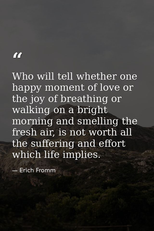 Who will tell whether one happy moment of love or the joy of breathing or walking on a bright morning and smelling the f — Erich Fromm