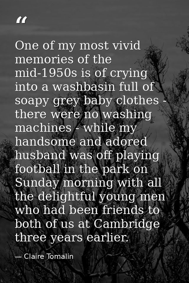 One of my most vivid memories of the mid-1950s is of crying into a washbasin full of soapy grey baby clothes - there wer — Claire Tomalin