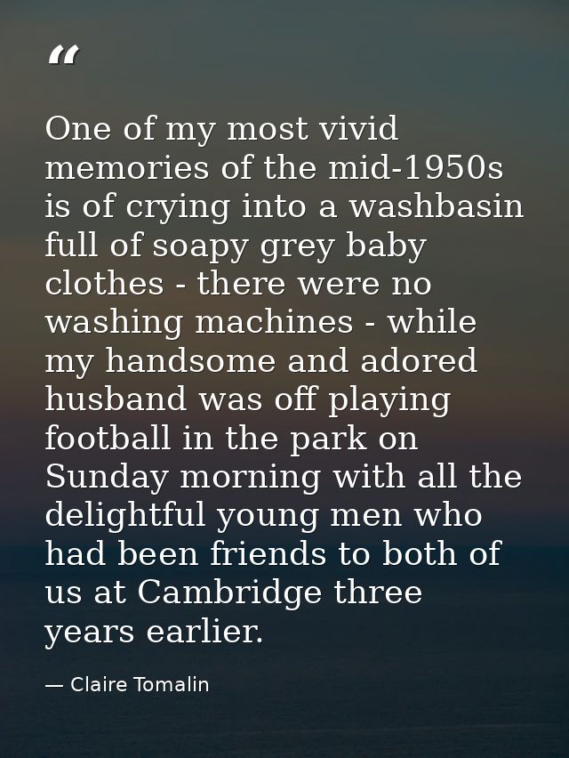 One of my most vivid memories of the mid-1950s is of crying into a washbasin full of soapy grey baby clothes - there wer — Claire Tomalin