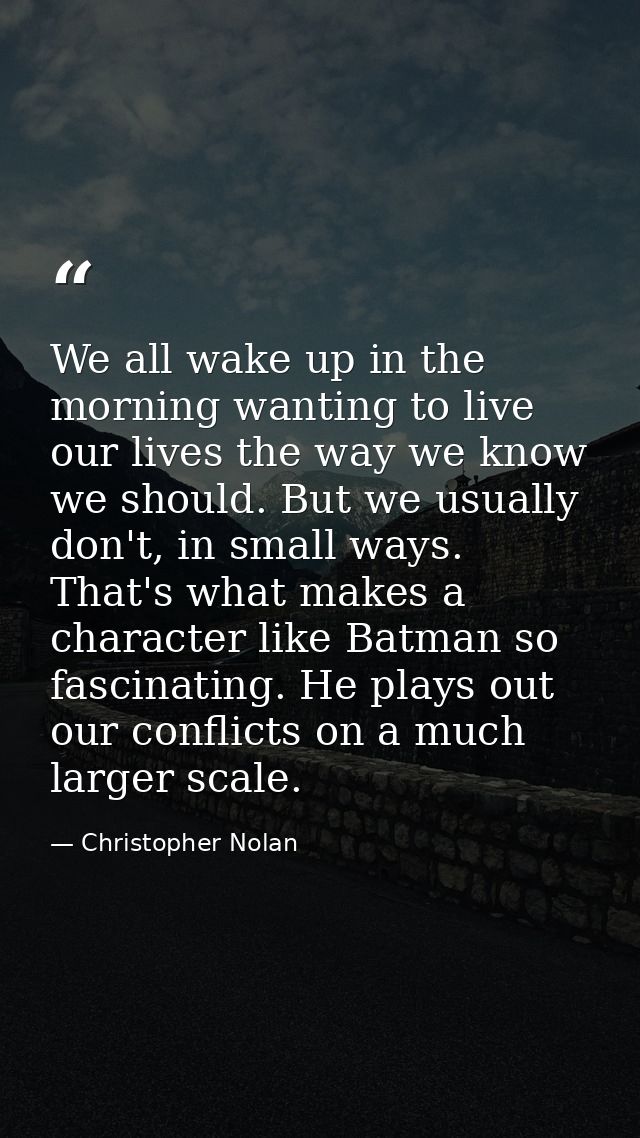 We all wake up in the morning wanting to live our lives the way we know we should. But we usually don't, in small ways.  — Christopher Nolan