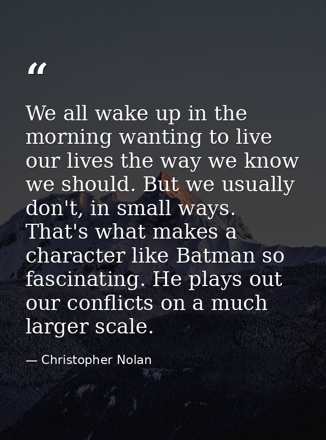 We all wake up in the morning wanting to live our lives the way we know we should. But we usually don't, in small ways.  — Christopher Nolan