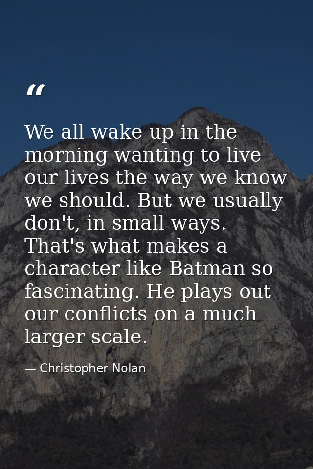 We all wake up in the morning wanting to live our lives the way we know we should. But we usually don't, in small ways.  — Christopher Nolan