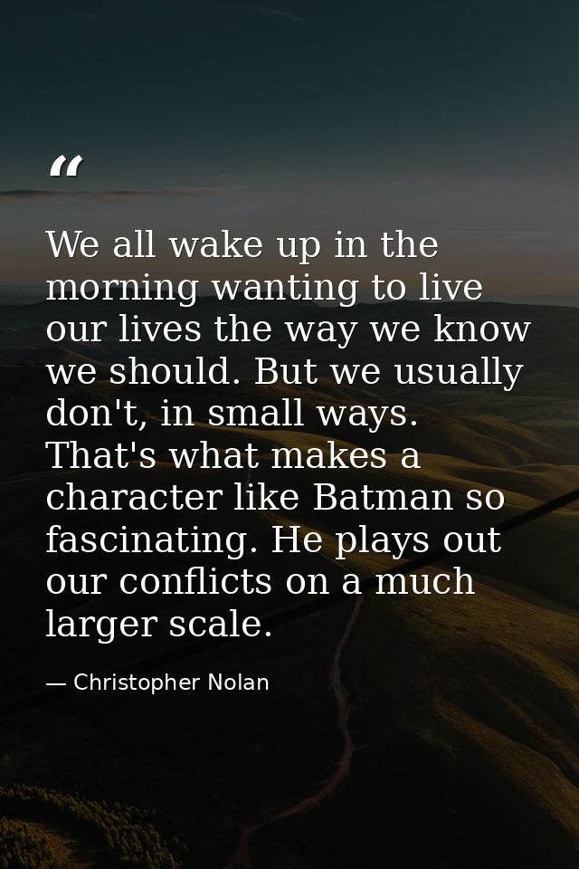 We all wake up in the morning wanting to live our lives the way we know we should. But we usually don't, in small ways.  — Christopher Nolan