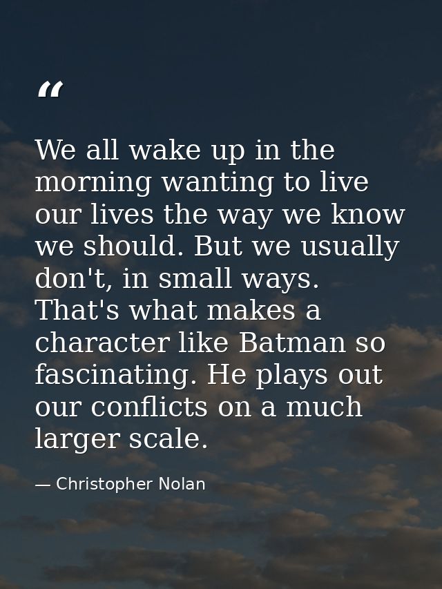 We all wake up in the morning wanting to live our lives the way we know we should. But we usually don't, in small ways.  — Christopher Nolan