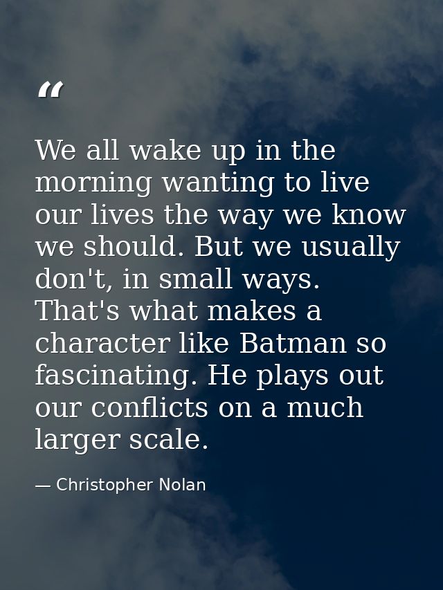 We all wake up in the morning wanting to live our lives the way we know we should. But we usually don't, in small ways.  — Christopher Nolan