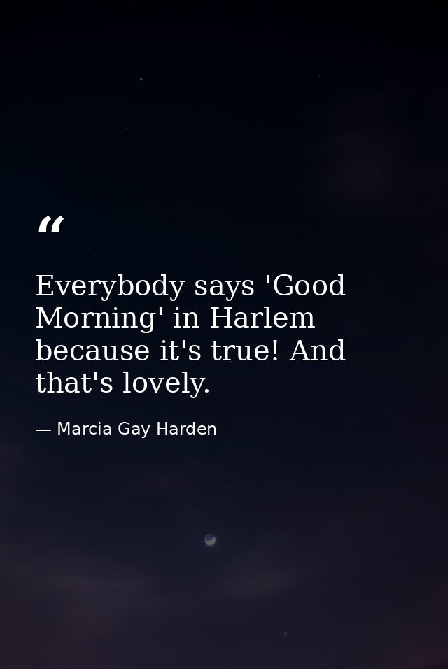 Everybody says 'Good Morning' in Harlem because it's true! And that's lovely. — Marcia Gay Harden