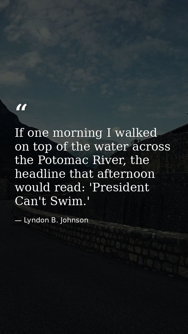 If one morning I walked on top of the water across the Potomac River, the headline that afternoon would read: 'President — Lyndon B. Johnson