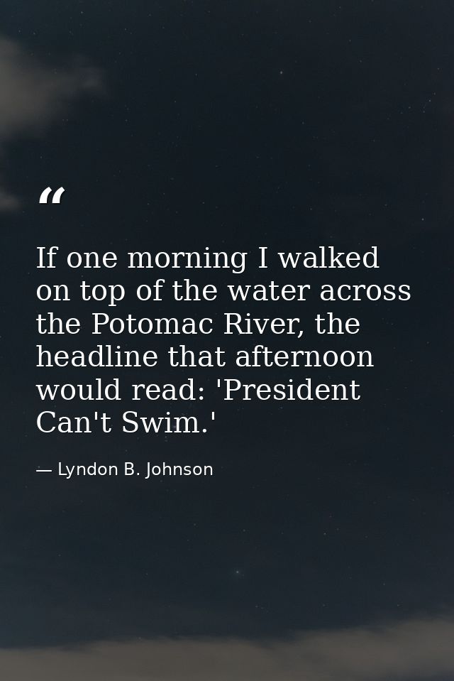 If one morning I walked on top of the water across the Potomac River, the headline that afternoon would read: 'President — Lyndon B. Johnson