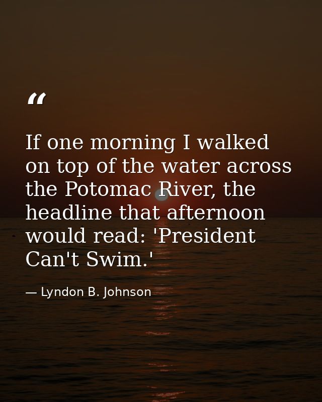 If one morning I walked on top of the water across the Potomac River, the headline that afternoon would read: 'President — Lyndon B. Johnson