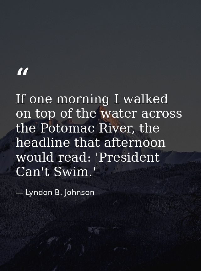 If one morning I walked on top of the water across the Potomac River, the headline that afternoon would read: 'President — Lyndon B. Johnson
