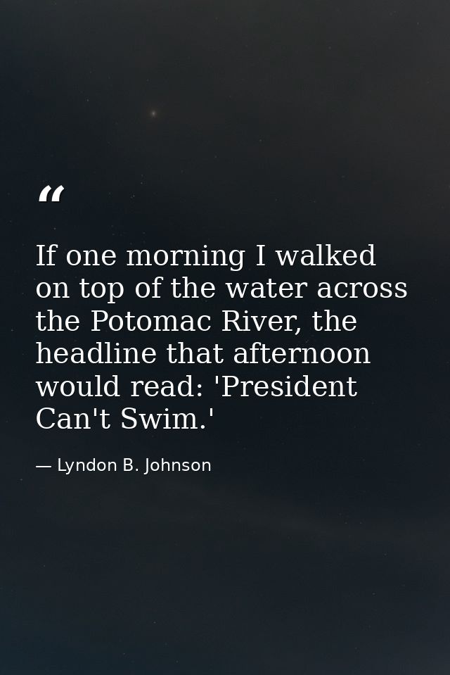 If one morning I walked on top of the water across the Potomac River, the headline that afternoon would read: 'President — Lyndon B. Johnson