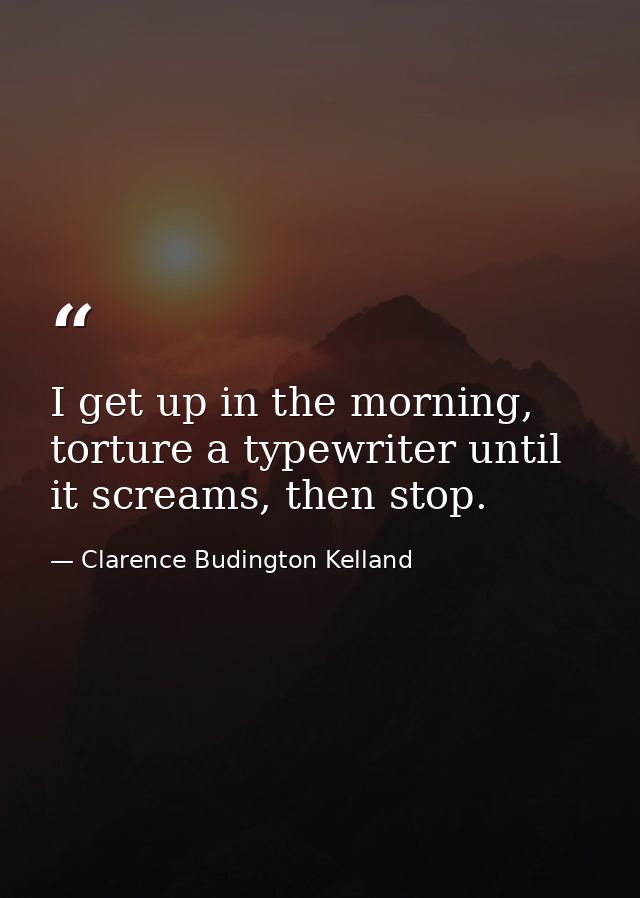 I get up in the morning, torture a typewriter until it screams, then stop. — Clarence Budington Kelland