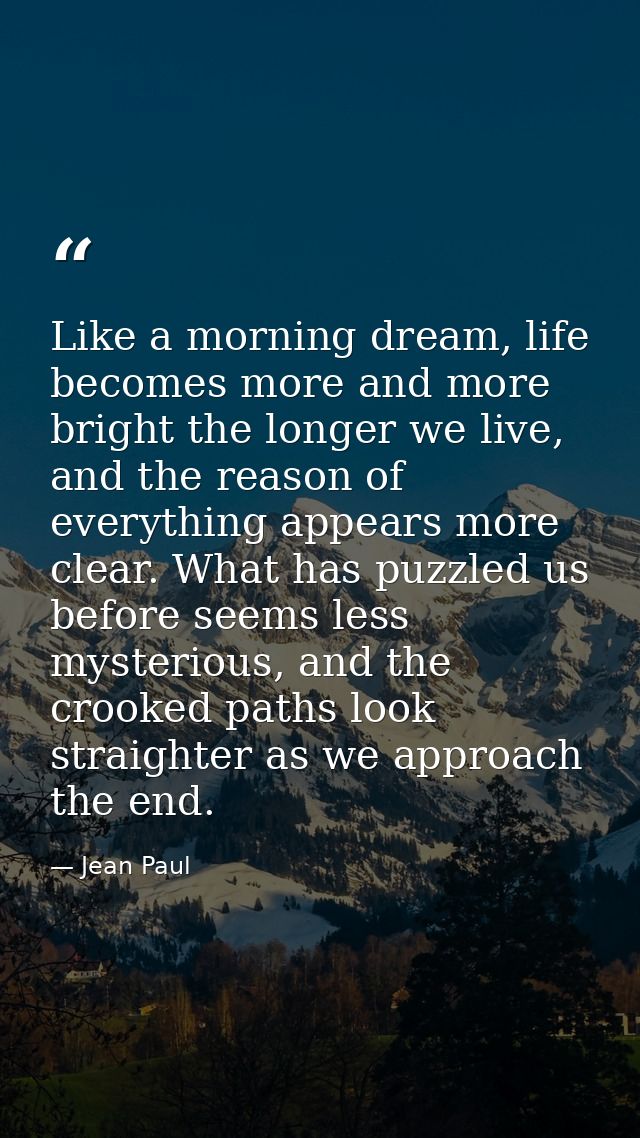 Like a morning dream, life becomes more and more bright the longer we live, and the reason of everything appears more cl — Jean Paul