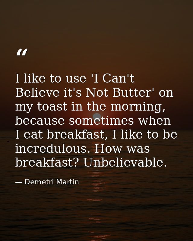 I like to use 'I Can't Believe it's Not Butter' on my toast in the morning, because sometimes when I eat breakfast, I li — Demetri Martin