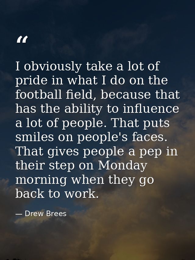 I obviously take a lot of pride in what I do on the football field, because that has the ability to influence a lot of p — Drew Brees