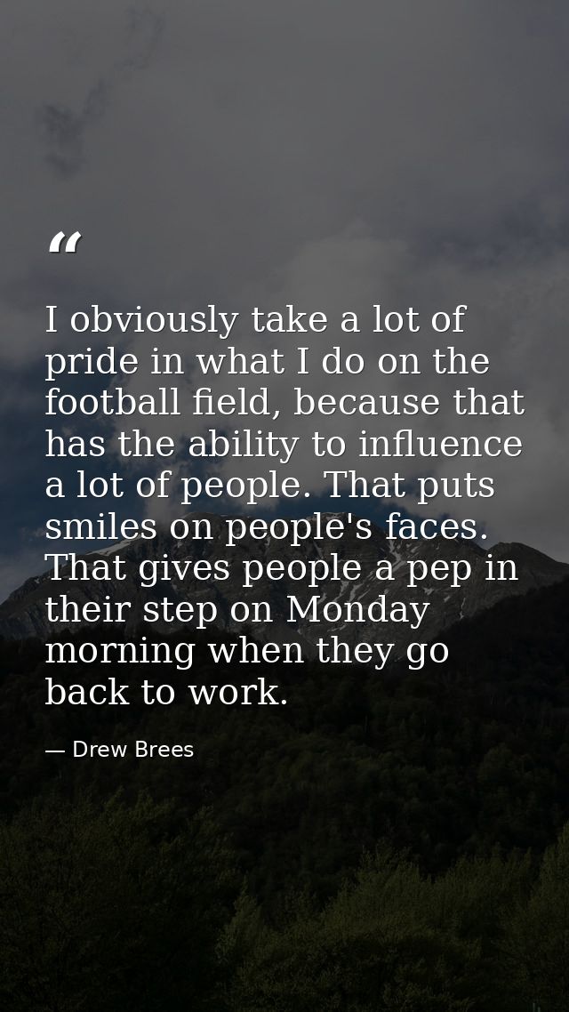 I obviously take a lot of pride in what I do on the football field, because that has the ability to influence a lot of p — Drew Brees
