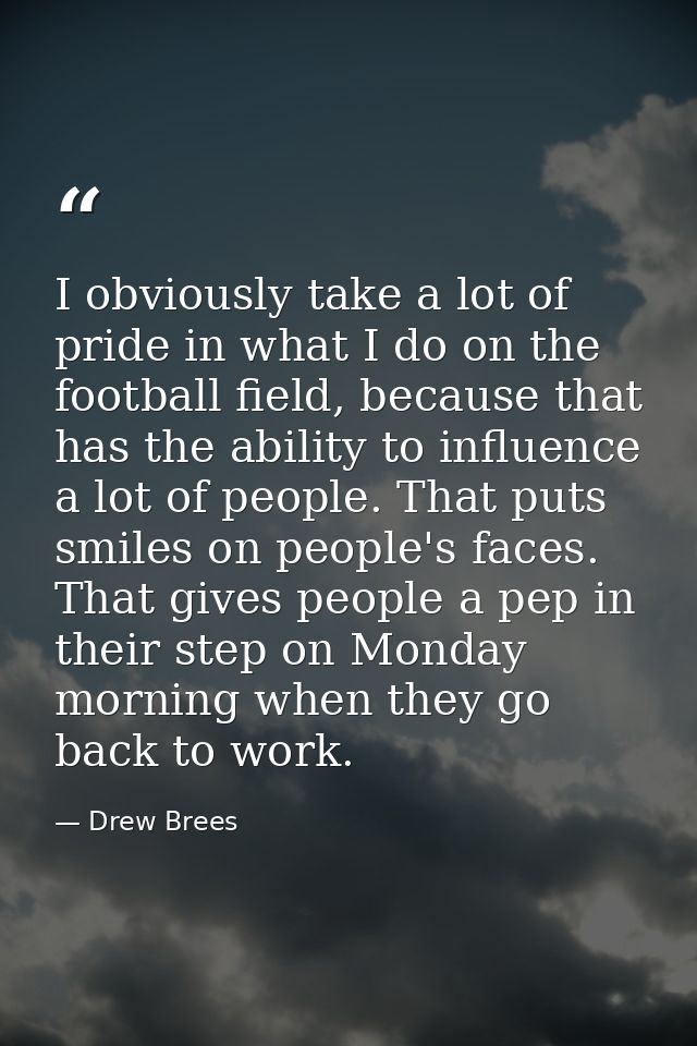 I obviously take a lot of pride in what I do on the football field, because that has the ability to influence a lot of p — Drew Brees
