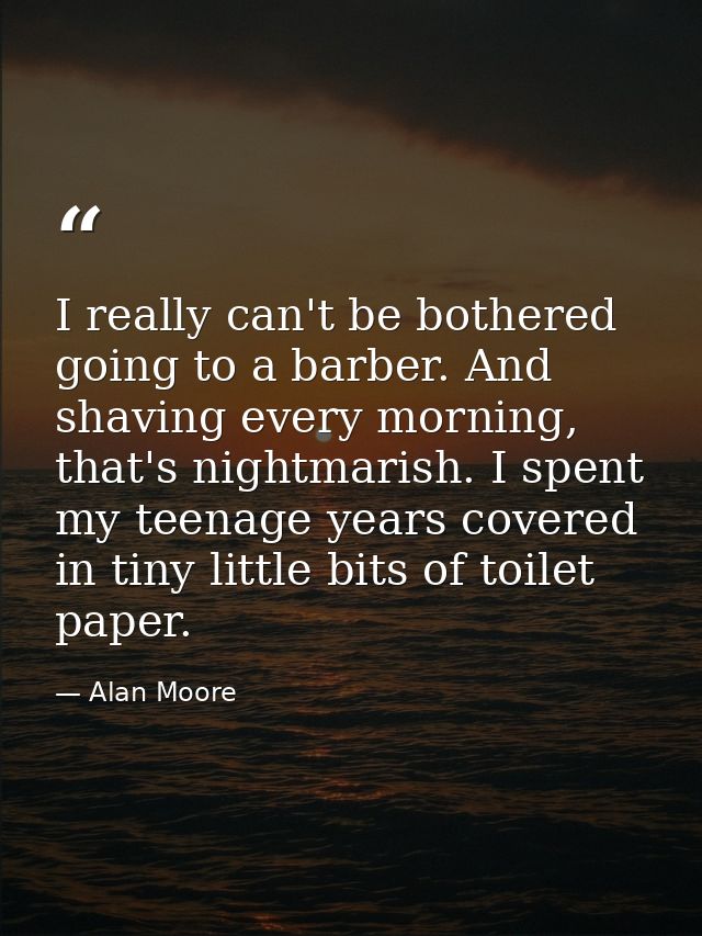 I really can't be bothered going to a barber. And shaving every morning, that's nightmarish. I spent my teenage years co — Alan Moore