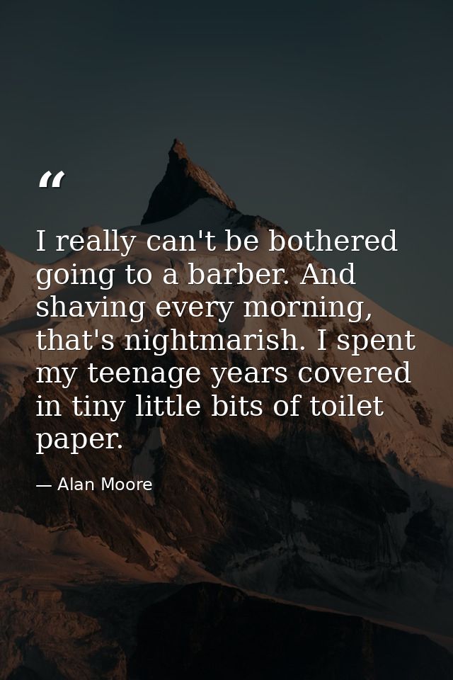 I really can't be bothered going to a barber. And shaving every morning, that's nightmarish. I spent my teenage years co — Alan Moore