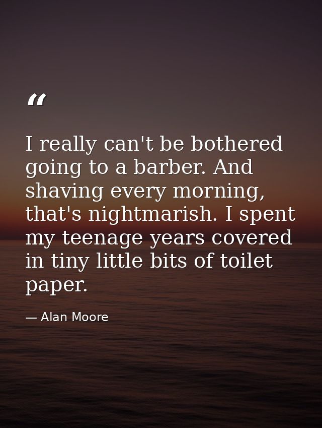 I really can't be bothered going to a barber. And shaving every morning, that's nightmarish. I spent my teenage years co — Alan Moore