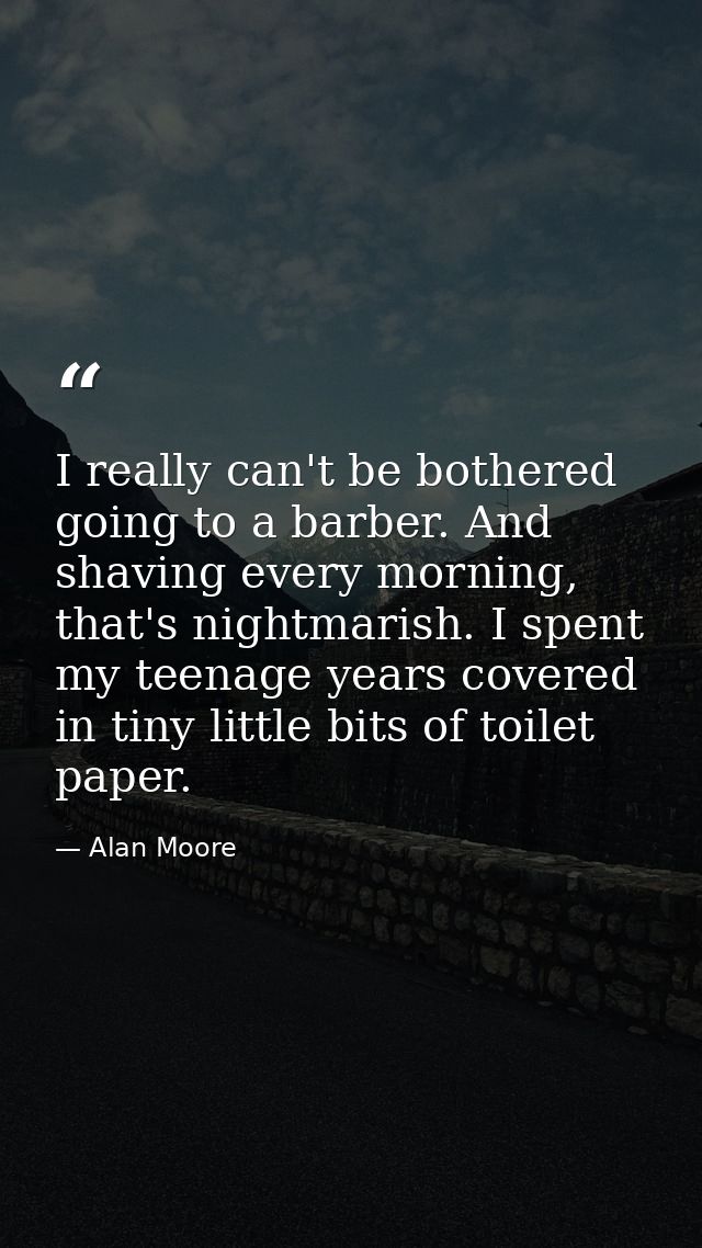 I really can't be bothered going to a barber. And shaving every morning, that's nightmarish. I spent my teenage years co — Alan Moore