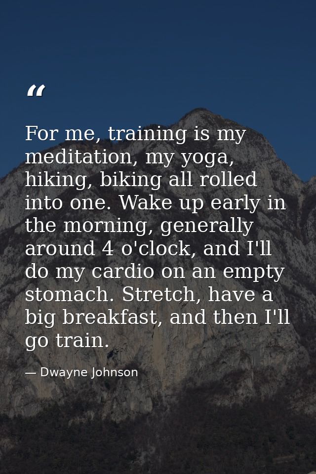For me, training is my meditation, my yoga, hiking, biking all rolled into one. Wake up early in the morning, generally  — Dwayne Johnson