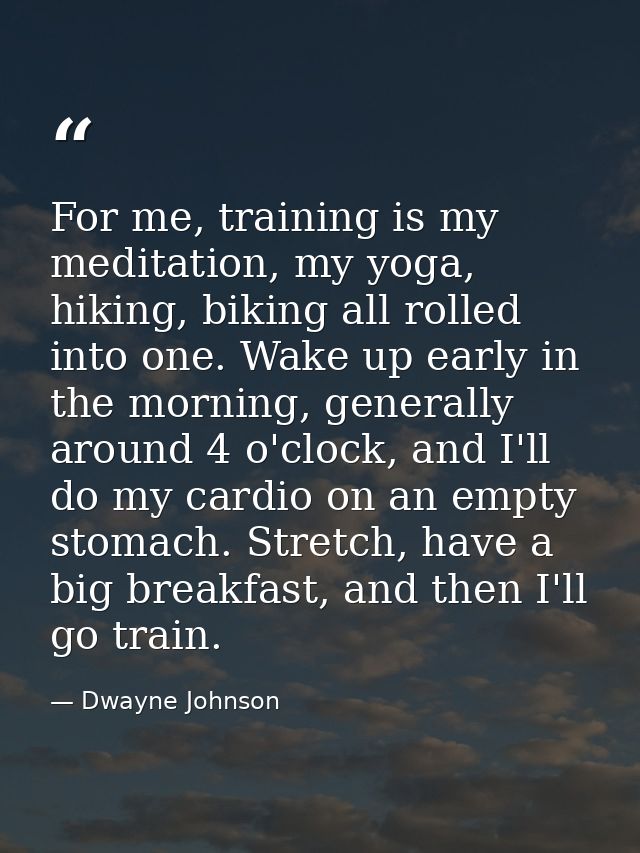 For me, training is my meditation, my yoga, hiking, biking all rolled into one. Wake up early in the morning, generally  — Dwayne Johnson