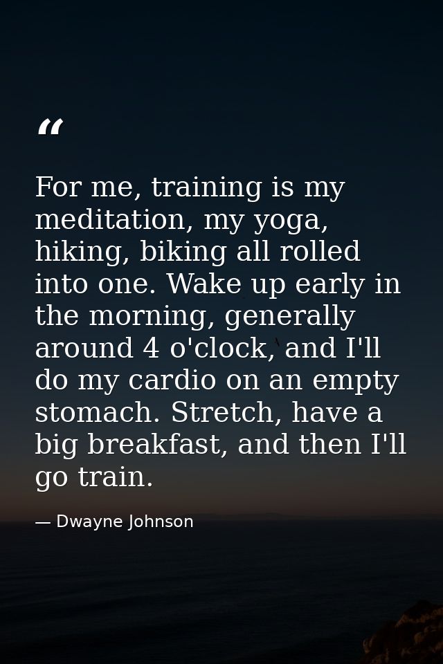 For me, training is my meditation, my yoga, hiking, biking all rolled into one. Wake up early in the morning, generally  — Dwayne Johnson