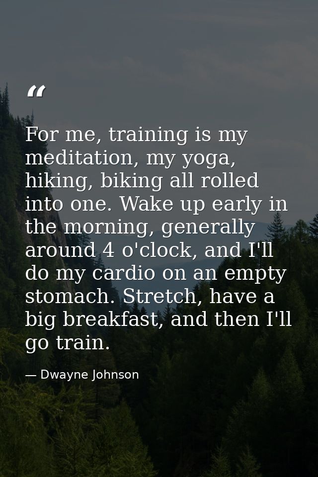 For me, training is my meditation, my yoga, hiking, biking all rolled into one. Wake up early in the morning, generally  — Dwayne Johnson