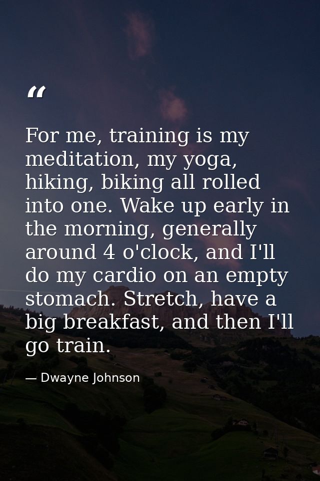 For me, training is my meditation, my yoga, hiking, biking all rolled into one. Wake up early in the morning, generally  — Dwayne Johnson