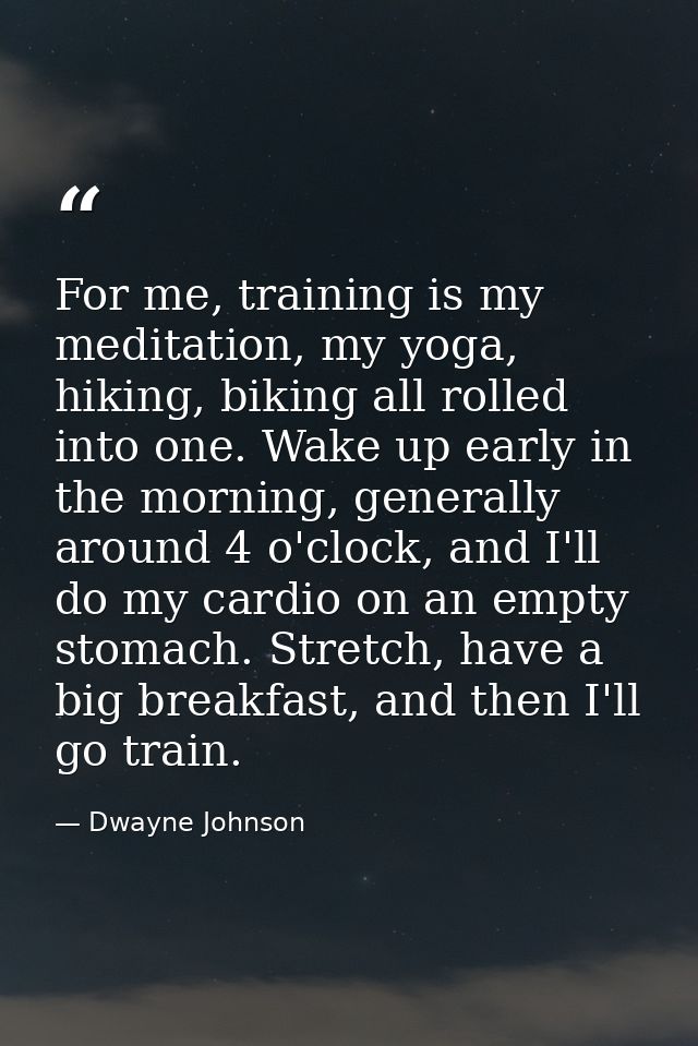 For me, training is my meditation, my yoga, hiking, biking all rolled into one. Wake up early in the morning, generally  — Dwayne Johnson