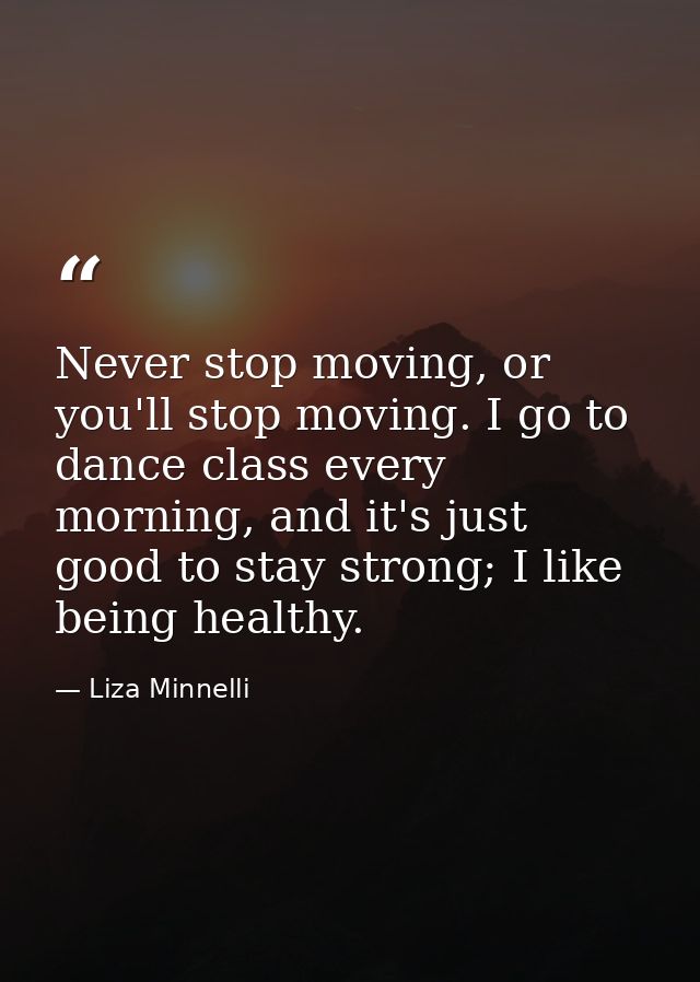 Never stop moving, or you'll stop moving. I go to dance class every morning, and it's just good to stay strong; I like b — Liza Minnelli