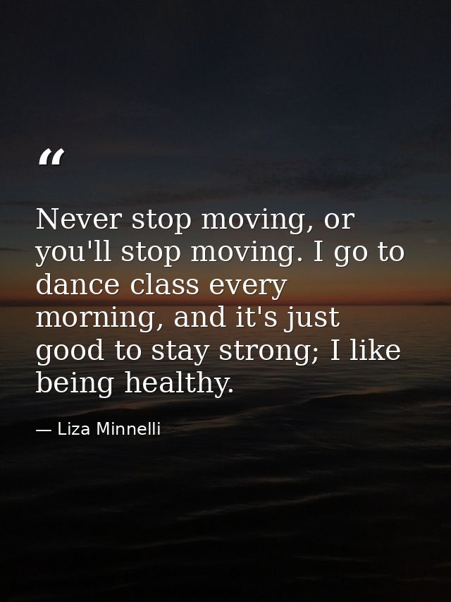 Never stop moving, or you'll stop moving. I go to dance class every morning, and it's just good to stay strong; I like b — Liza Minnelli