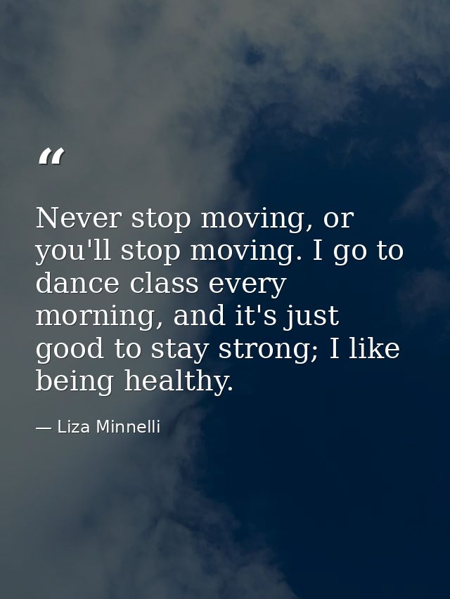 Never stop moving, or you'll stop moving. I go to dance class every morning, and it's just good to stay strong; I like b — Liza Minnelli
