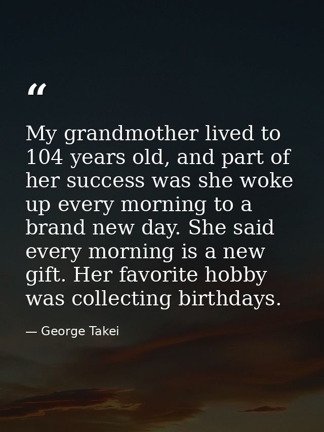 My grandmother lived to 104 years old, and part of her success was she woke up every morning to a brand new day. She sai — George Takei