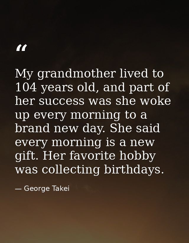 My grandmother lived to 104 years old, and part of her success was she woke up every morning to a brand new day. She sai — George Takei