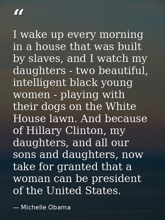 I wake up every morning in a house that was built by slaves, and I watch my daughters - two beautiful, intelligent black — Michelle Obama
