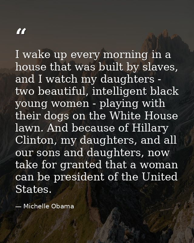 I wake up every morning in a house that was built by slaves, and I watch my daughters - two beautiful, intelligent black — Michelle Obama