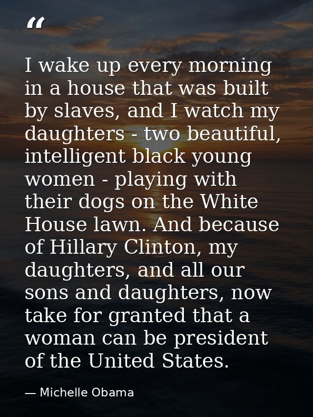 I wake up every morning in a house that was built by slaves, and I watch my daughters - two beautiful, intelligent black — Michelle Obama