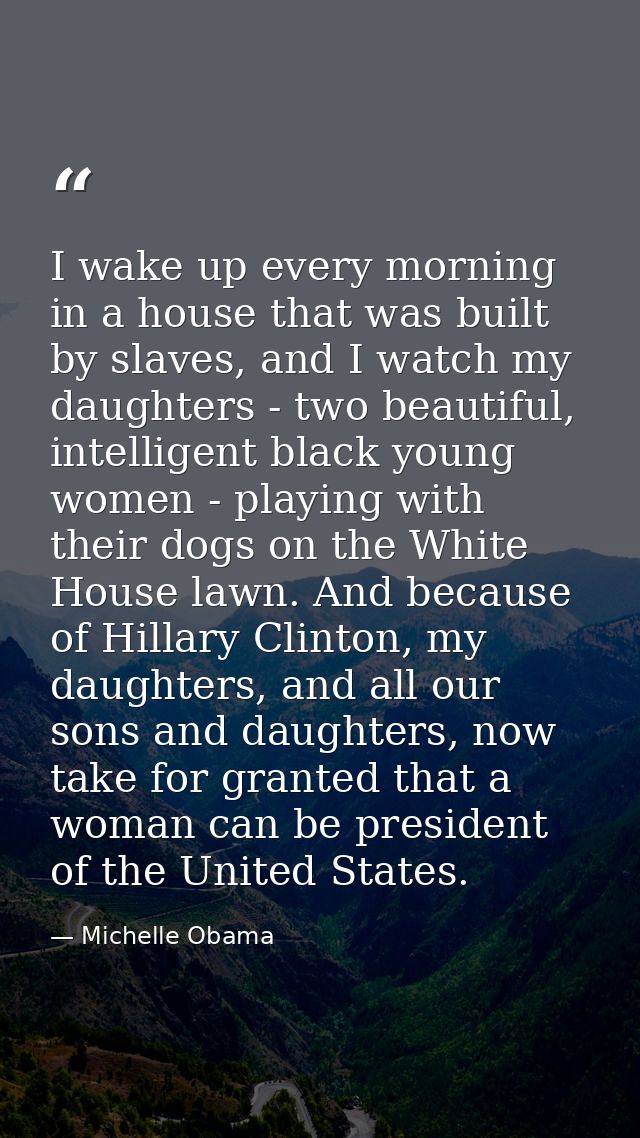 I wake up every morning in a house that was built by slaves, and I watch my daughters - two beautiful, intelligent black — Michelle Obama