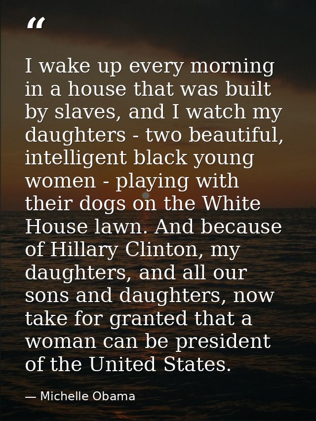 I wake up every morning in a house that was built by slaves, and I watch my daughters - two beautiful, intelligent black — Michelle Obama