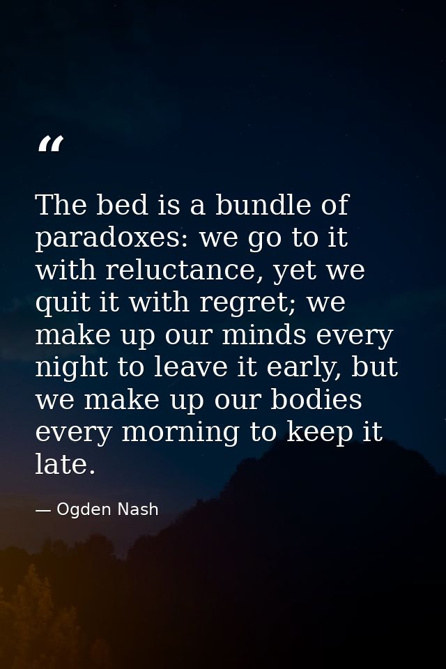 The bed is a bundle of paradoxes: we go to it with reluctance, yet we quit it with regret; we make up our minds every ni — Ogden Nash