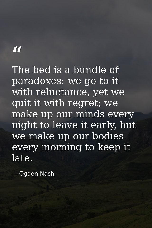 The bed is a bundle of paradoxes: we go to it with reluctance, yet we quit it with regret; we make up our minds every ni — Ogden Nash